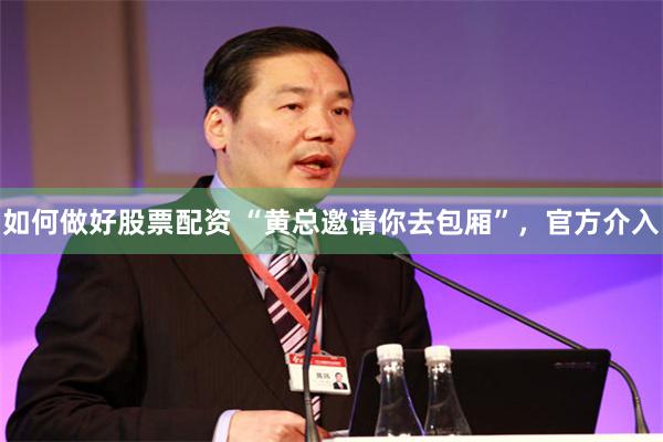 如何做好股票配资 “黄总邀请你去包厢”，官方介入