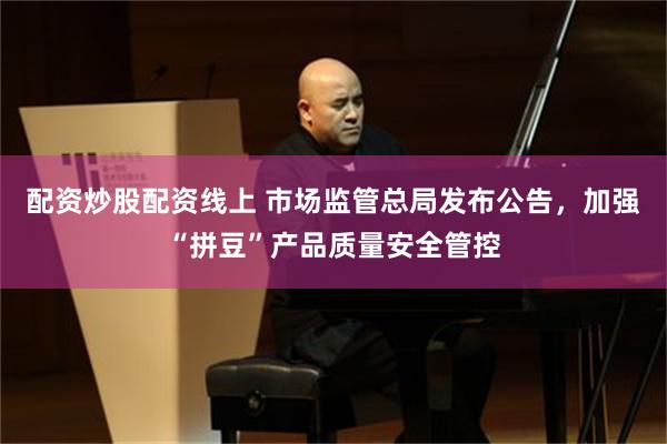 配资炒股配资线上 市场监管总局发布公告，加强“拼豆”产品质量安全管控