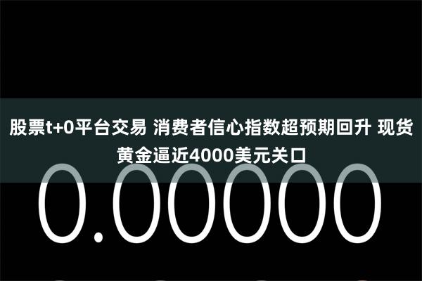 股票t+0平台交易 消费者信心指数超预期回升 现货黄金逼近4000美元关口
