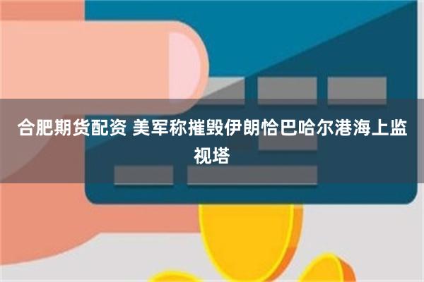 合肥期货配资 美军称摧毁伊朗恰巴哈尔港海上监视塔