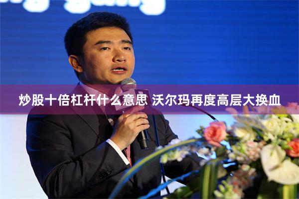 炒股十倍杠杆什么意思 沃尔玛再度高层大换血