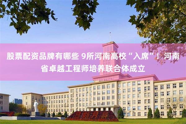 股票配资品牌有哪些 9所河南高校“入席”！河南省卓越工程师培养联合体成立