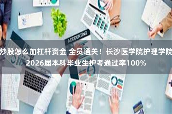 炒股怎么加杠杆资金 全员通关！长沙医学院护理学院2026届本科毕业生护考通过率100%