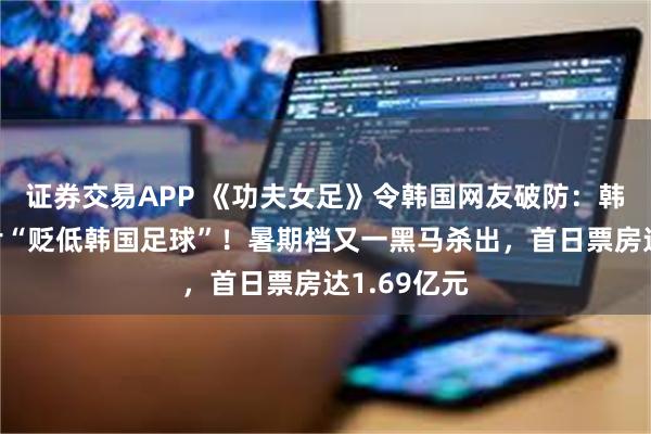证券交易APP 《功夫女足》令韩国网友破防：韩教授称该片“贬低韩国足球”！暑期档又一黑马杀出，首日票房达1.69亿元