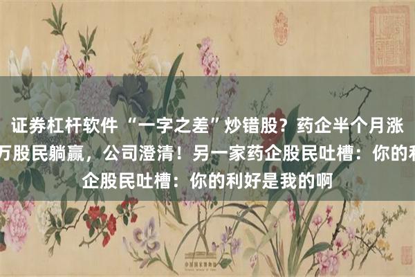 证券杠杆软件 “一字之差”炒错股？药企半个月涨183%，1.7万股民躺赢，公司澄清！另一家药企股民吐槽：你的利好是我的啊