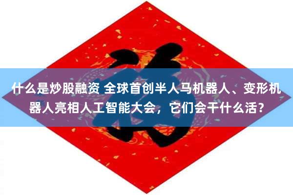 什么是炒股融资 全球首创半人马机器人、变形机器人亮相人工智能大会，它们会干什么活？