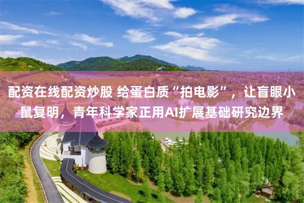 配资在线配资炒股 给蛋白质“拍电影”,让盲眼小鼠复明,青年科学家正用AI扩展基础研究边界