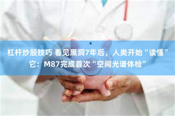 杠杆炒股技巧 看见黑洞7年后，人类开始“读懂”它：M87完成首次“空间光谱体检”