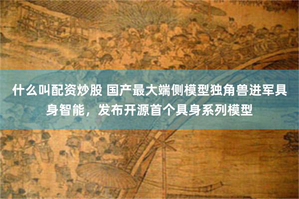 什么叫配资炒股 国产最大端侧模型独角兽进军具身智能，发布开源首个具身系列模型