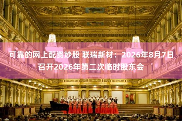 可靠的网上配资炒股 联瑞新材：2026年8月7日召开2026年第二次临时股东会