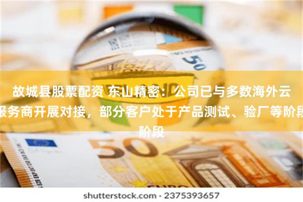 故城县股票配资 东山精密：公司已与多数海外云服务商开展对接，部分客户处于产品测试、验厂等阶段