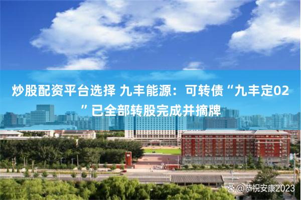 炒股配资平台选择 九丰能源：可转债“九丰定02”已全部转股完成并摘牌