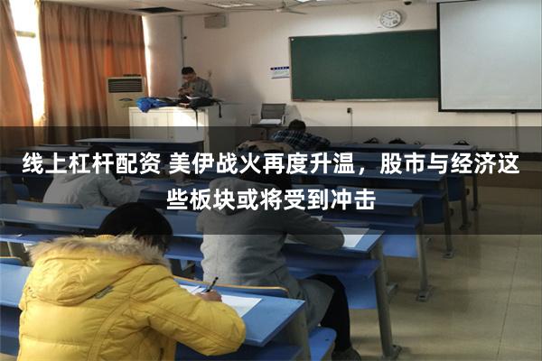 线上杠杆配资 美伊战火再度升温，股市与经济这些板块或将受到冲击
