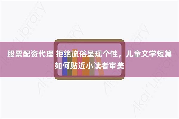 股票配资代理 拒绝流俗呈现个性，儿童文学短篇如何贴近小读者审美
