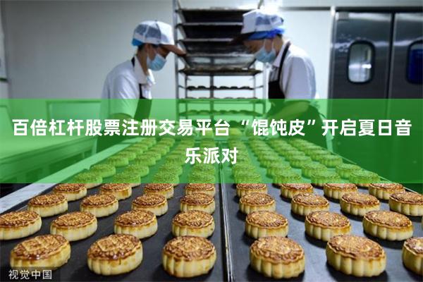 百倍杠杆股票注册交易平台 “馄饨皮”开启夏日音乐派对