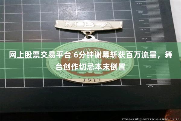 网上股票交易平台 6分钟谢幕斩获百万流量，舞台创作切忌本末倒置