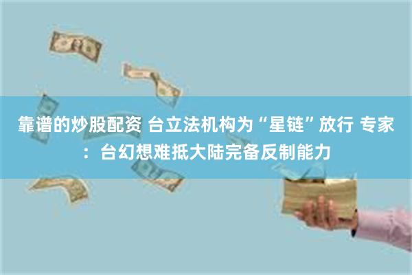靠谱的炒股配资 台立法机构为“星链”放行 专家:台幻想难抵大陆完备反制能力