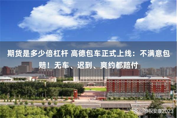 期货是多少倍杠杆 高德包车正式上线:不满意包赔!无车、迟到、爽约都赔付