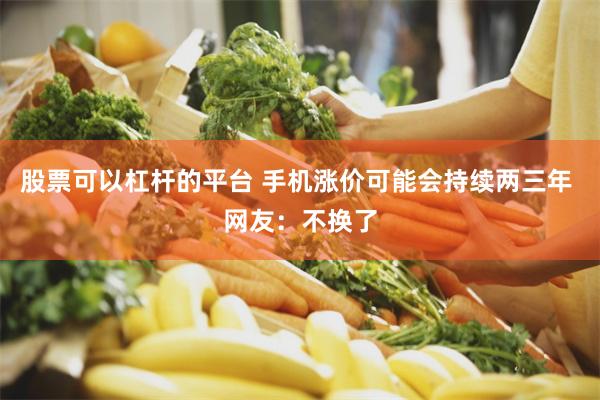 股票可以杠杆的平台 手机涨价可能会持续两三年 网友：不换了