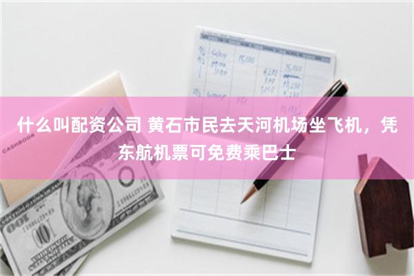 什么叫配资公司 黄石市民去天河机场坐飞机，凭东航机票可免费乘巴士