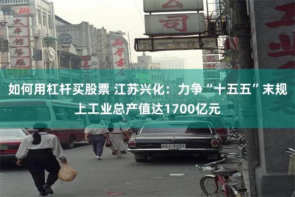 如何用杠杆买股票 江苏兴化：力争“十五五”末规上工业总产值达1700亿元