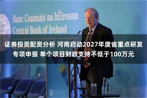 证券投资配资分析 河南启动2027年度省重点研发专项申报 单个项目财政支持不低于100万元