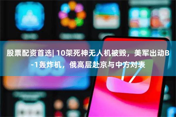 股票配资首选| 10架死神无人机被毁,美军出动B-1轰炸机,俄高层赴京与中方对表