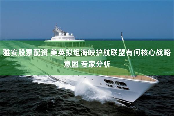 雅安股票配资 美英拟组海峡护航联盟有何核心战略意图 专家分析