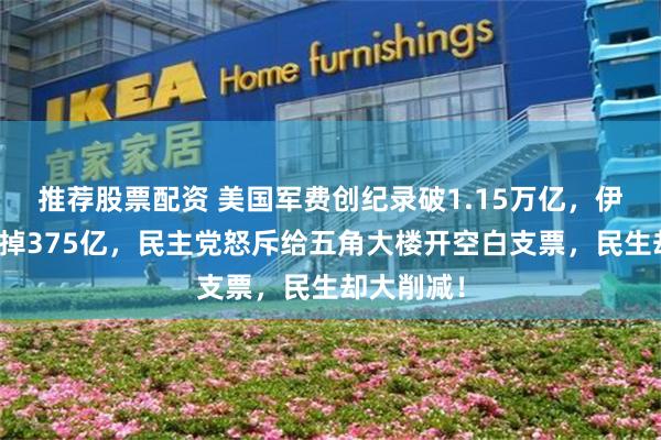 推荐股票配资 美国军费创纪录破1.15万亿，伊朗战事烧掉375亿，民主党怒斥给五角大楼开空白支票，民生却大削减！