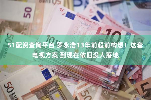 51配资查询平台 罗永浩13年前超前构想!这套电视方案 到现在依旧没人落地