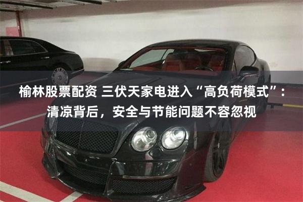 榆林股票配资 三伏天家电进入“高负荷模式”：清凉背后，安全与节能问题不容忽视