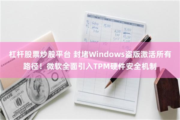 杠杆股票炒股平台 封堵Windows盗版激活所有路径！微软全面引入TPM硬件安全机制