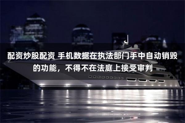 配资炒股配资 手机数据在执法部门手中自动销毁的功能,不得不在法庭上接受审判