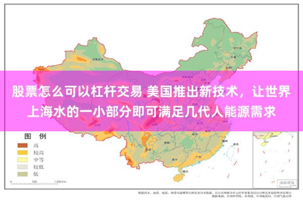 股票怎么可以杠杆交易 美国推出新技术，让世界上海水的一小部分即可满足几代人能源需求