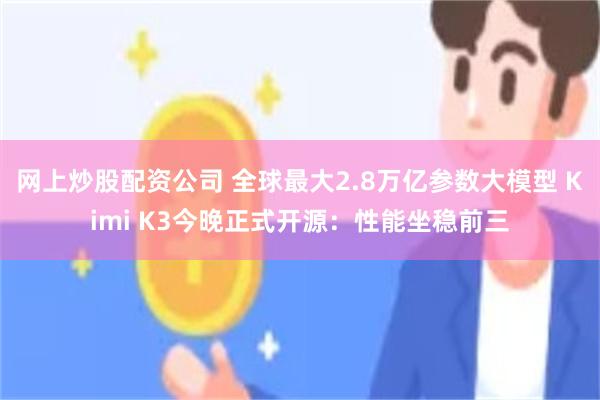 网上炒股配资公司 全球最大2.8万亿参数大模型 Kimi K3今晚正式开源:性能坐稳前三
