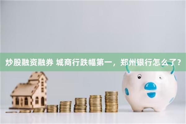 炒股融资融券 城商行跌幅第一,郑州银行怎么了?
