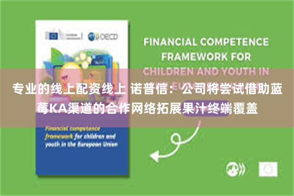 专业的线上配资线上 诺普信：公司将尝试借助蓝莓KA渠道的合作网络拓展果汁终端覆盖