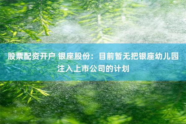 股票配资开户 银座股份:目前暂无把银座幼儿园注入上市公司的计划