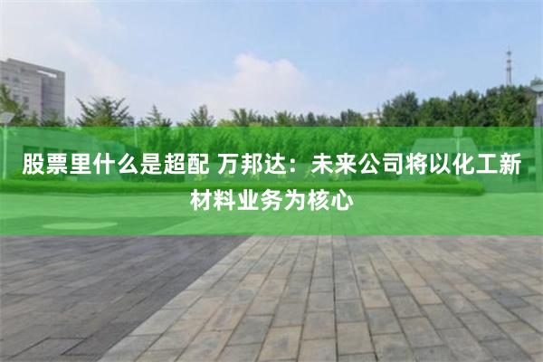 股票里什么是超配 万邦达：未来公司将以化工新材料业务为核心