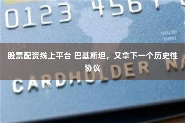 股票配资线上平台 巴基斯坦，又拿下一个历史性协议