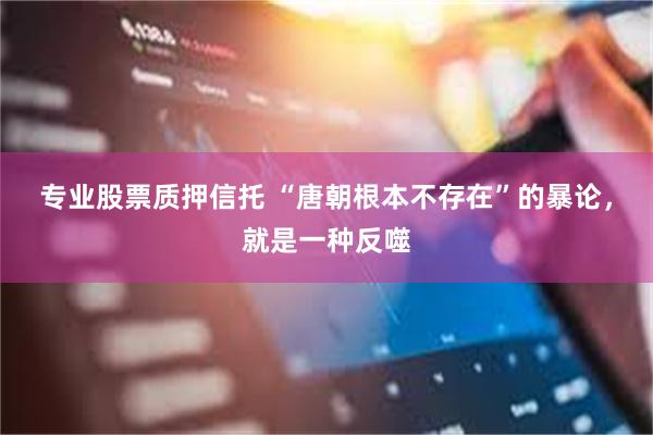 专业股票质押信托 “唐朝根本不存在”的暴论，就是一种反噬
