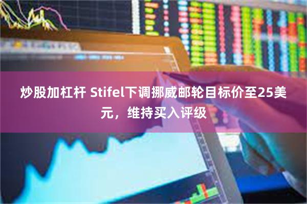 炒股加杠杆 Stifel下调挪威邮轮目标价至25美元，维持买入评级