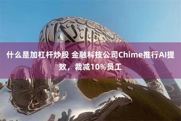 什么是加杠杆炒股 金融科技公司Chime推行AI提效，裁减10%员工
