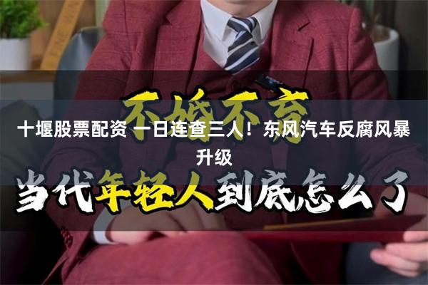 十堰股票配资 一日连查三人！东风汽车反腐风暴升级