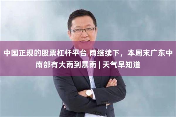 中国正规的股票杠杆平台 雨继续下,本周末广东中南部有大雨到暴雨 | 天气早知道