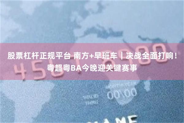 股票杠杆正规平台 南方+早班车｜决战全面打响！粤超粤BA今晚迎关键赛事