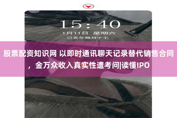 股票配资知识网 以即时通讯聊天记录替代销售合同，金万众收入真实性遭考问|读懂IPO