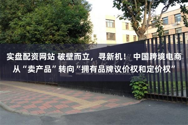 实盘配资网站 破壁而立，寻新机！ 中国跨境电商从“卖产品”转向“拥有品牌议价权和定价权”