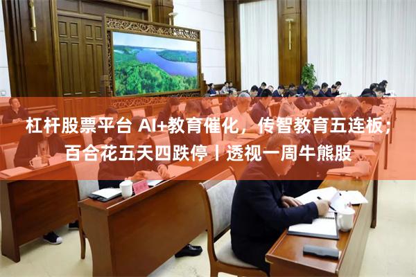 杠杆股票平台 AI+教育催化，传智教育五连板；百合花五天四跌停丨透视一周牛熊股