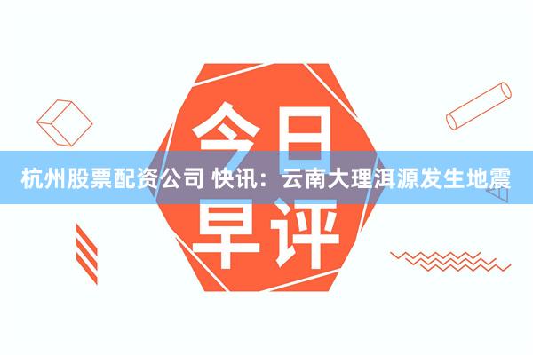 杭州股票配资公司 快讯：云南大理洱源发生地震